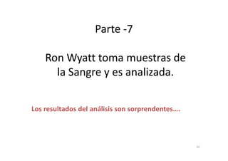 Parte -7
RonRon WyattWyatt toma muestras detoma muestras de
la Sangre y es analizada.la Sangre y es analizada.
Los resultados del análisis son sorprendentes….
55
 