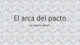 El arca del pacto
Lic. Joan G. Ulloa C.
 