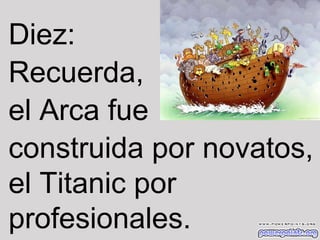 Diez:
Recuerda,
el Arca fue
construida por novatos,
el Titanic por
profesionales.

 