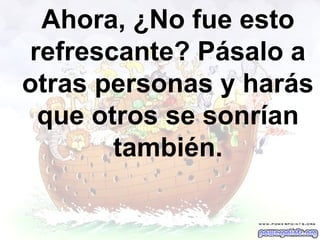 Ahora, ¿No fue esto
refrescante? Pásalo a
otras personas y harás
que otros se sonrían
también.

 