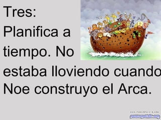 Tres:
Planifica a
tiempo. No
estaba lloviendo cuando
Noe construyo el Arca.

 
