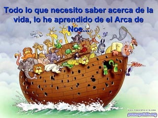 Todo lo que necesito saber acerca de la
vida, lo he aprendido de el Arca de
Noe...

 