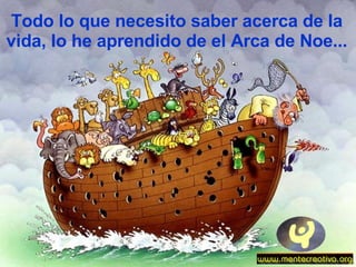 Todo lo que necesito saber acerca de la vida, lo he aprendido de el Arca de Noe... 