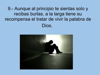 9.- Aunque al principio te sientas solo y recibas burlas, a la larga tiene su recompensa el tratar de vivir la palabra de Dios.   