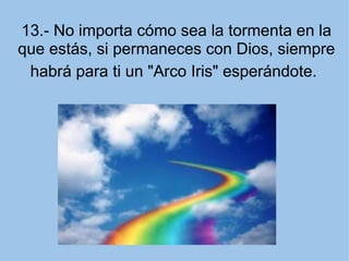 13.- No importa cómo sea la tormenta en la que estás, si permaneces con Dios, siempre habrá para ti un "Arco Iris" esperándote.   