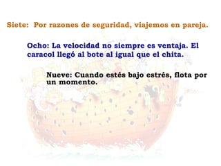 Nueve: Cuando estés bajo estrés, flota por
un momento.
Ocho: La velocidad no siempre es ventaja. El
caracol llegó al bote al igual que el chita.
Siete: Por razones de seguridad, viajemos en pareja.
 