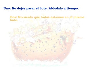 Dos: Recuerda que todos estamos en el mismo
bote.
Uno: No dejes pasar el bote. Abórdalo a tiempo.
 