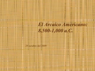 El Arcaico Americano: 8,500-1,000 a.C. 29 octubre del 2009 
