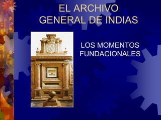 EL ARCHIVO
GENERAL DE INDIAS
LOS MOMENTOS
FUNDACIONALES
 