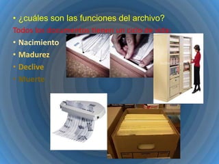 • ¿cuáles son las funciones del archivo?
Todos los documentos tienen un ciclo de vida:
• Nacimiento
• Madurez
• Declive
• Muerte

 