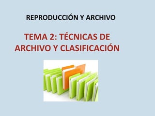 REPRODUCCIÓN Y ARCHIVO

TEMA 2: TÉCNICAS DE
ARCHIVO Y CLASIFICACIÓN

 