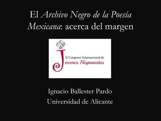 El Archivo Negro de la Poesía
Mexicana: acerca del margen
Ignacio Ballester Pardo
Universidad de Alicante
 