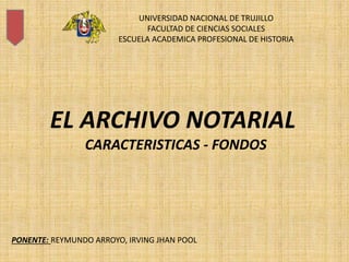UNIVERSIDAD NACIONAL DE TRUJILLO
FACULTAD DE CIENCIAS SOCIALES
ESCUELA ACADEMICA PROFESIONAL DE HISTORIA
EL ARCHIVO NOTARIAL
CARACTERISTICAS - FONDOS
PONENTE: REYMUNDO ARROYO, IRVING JHAN POOL
 