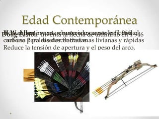 Edad Contemporánea
Doug Allen inventa elmateriales como la fibra de946
Actualmente inventa arco compuesto en 1 966,
H.W. Easton se usan la flecha de aluminio en 1 el
carbono 2 poleas descentradas.
cual usa para diseñar flechas mas livianas y rápidas
Reduce la tensión de apertura y el peso del arco.
 
