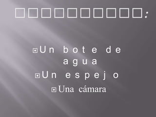  U n b o t e d e
a g u a
 U n e s p e j o
 Una cámara
 