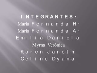 I N T E G R A N T E S :
María F e r n a n d a H .
María F e r n a n d a A .
E m i l i a D a n i e l a
Myrna Verónica
K a r e n J a n e t h
C e l i n e D y a n a
 