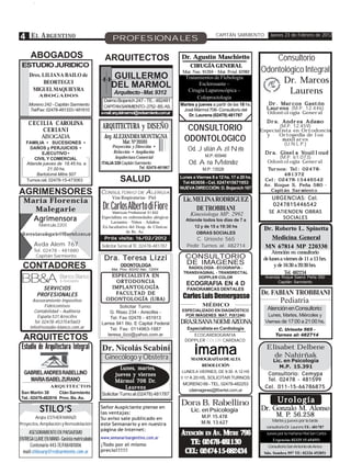 4 E L A RGENTINO                                   PROFESIONALES
                                                                                                           CAPITÁN SARMIENTO         Jueves 23 de Febrero de 2012



      ABOGADOS                                 ARQUITECTOS                              Dr. Agustín Maschietto                       Consultorio
 ESTUDIO JURIDICO                                                                            CIRUGÍA GENERAL
                                                                                         Mat. Nac. 91204 – Mat. Pcial. 62982     Odontológico Integral
     Dres. LILIANA BAILO de                        GUILLERMO                              Tratamientos de Flebología
                                                                                                                                       Dr. Marcos
           BEORTEGUI
                                                  DEL MARMOL                                    Esclerosante –
      MIGUEL MAQUIEYRA
           ABOGADOS
                                                    Arquitecto - Mat. 9312                 Cirugía Laparoscópica –                       Laurens
                                                                                               Coloproctología
                                              Daimo Bojanich 247 - TE.: 482481
     Moreno 242 - Capitán Sarmiento                                                     Martes y jueves a partir de las 18 hs.      Dr. Marcos Gastón
     Tel/Fax: 02478-481333 / 481610
                                               CAPITAN SARMIENTO - 2752 - BS. AS.
                                                                                         José Mármol 706- Consultorio del          L aurens (M.P. 12.446)
                                             e-mail:arq.delmarmol@redsarmiento.com.ar
                                                                                            Dr. Laurens (02478) 481787
                                                                                                                                   Odontología General

     C E C I L I A C AROLINA                                                                                                       Dr a. Andrea A damo
                                                                                                                                   Dra.
             CERIANI
                                             ARQUITECTURA y DISEÑO                         CONSULTORIO                                  (M.P. 12.459)
                                                                                                                                 Especialista en Ortodoncia
                                              Arq. ALEJANDRA MONTAGNA                                                              y    Ortopedia de los
           ABOGADA
   FAMILIA • SUCESIONES •                                Mat: Nº 20593                    ODONTOLOGICO                                    maxilares
                                                                                                                                           (U.N.L.P.)
                                                  Proyección y Dirección •
    DAÑOS y PERJUICIOS •
                                                   Refacción • Ampliación
                                                                                            Od. Julián Azil Neto
          EJECUTIVO •                                                                                                             Dra. Gisel a Vouill oud
                                                                                                                                  Dra.          Vouill
                                                    Arquitectura Comercial                           M.P. 60946                        (M.P. 61.073)
       CIVIL Y COMERCIAL
   Atiende jueves de 18.45 hs. a             ITALIA 339 Capitán Sarmiento                   Od. Ana Meléndez                       Odontología General
              21.00 hs.                                            Tel. 02478-481967               M.P. 13528                      Turnos: Tel: 02478-
                                                                                                                                            Tel:
        Bartolomé Mitre 507                                                                                                               481372
   Turnos cel. 02478-15-473063                         SALUD                            Lunes a Viernes 8 a 12 hs. 17 a 20 hs.
                                                                                         Tel 483658 - Cel. 0247415671953
                                                                                                                                  Cel: 02478-15446542
                                                                                                                                  Av. Roque S. Peña 580 -
                                                                                        NUEVA DIRECCIÓN: D. Bojanich 167
                                                                                                                                     Capitán Sarmiento
AGRIMENSORES                                 CONSULTORIO DE ALERGIA
                                                   Vías Respiratorias - Piel                                                          URGENCIAS: Cel.
  María Florencia                                                                        Lic. MELINA RODRIGUEZ
    Malegarie                                 Dr. Carlos Alberto di Fiore
                                                   Matricula Profesional 51.822
                                                                                               DE TROBBIANI
                                                                                                                                      0247815446542
                                                                                                                                    SE ATIENDEN OBRAS
                                                                                             Kinesiologa MP. 2992
    Agrimensora                              Especialista en enfermedades alérgicas
                                                  Lactantes - Niños - Adultos
                                                                                           Atiende todos los días de 7 a                 SOCIALES
           Matrícula 2203                    Ex-facultativo del Hosp. de Clínicas              12 y de 15 a 19:30 hs
                                                           de Bs. As.
                                                                                                                                  Dr. Roberto L. Spinetta
 florenciamalegarie@fibertel.com.ar                                                             OBRAS SOCIALES
                                              Próx visita: 16/02/2012
                                              Próx visita: 16/02/20
                                                            6/02/201                             C. Urioste 565                     Medicina General
        Avda Alem 767                        Solicitar Turno al TE: 02478-481787           Pedir Turnos al: 482714                MN 67814 MP 220330
        Tel. 02478 - 481880                                                                                                            Atención en consultorio
         Capitán Sarmiento                                                                CONSULTORIO
                                              Dra. Teresa Lizzi                                                                   de lunes a viernes de 11 a 13 hrs.
                                                                                          DE IMAGENES
 CONTADORES                                             ODONTOLOGA
                                                  Mat. Prov. 60242 Nac. 12004              RADIOLOGÍA - ECOGRAFIA -
                                                                                                                                        y de 16:30 a 20:30 hrs.
                                                                                         TRANSVAGINAL - TRANSRECTAL                          Tel. 482234
                                                ESPECIALISTA EN                                DOPPLER COLOR                       Avenida Roque Saenz Peña 550
                                                 ORTODONCIA                                ECOGRAFIA EN 4 D                              Capitán Sarmiento
           SERVICIOS                            IMPLANTOLOGÍA                              PANORAMICAS DENTALES
                                                 FACULTAD DE                                                                     Dr. FABIAN TROBBIANI
         PROFESIONALES
                                               ODONTOLOGÍA (UBA)                         Carlos Luis Demergasso
       Asesoramiento Impositivo
                                                                                                   MÉDICO
                                                                                                                                           Pediatría
              Fideicomisos                            Solicitar Turno:
        Contabilidad – Auditoría                                                         ESPECIALIZADO EN DIAGNÓSTICO               Atención en Consultorio:
                                                 G. Risso 234 - Arrecifes -
          España 531 Arrecifes                                                            POR IMÁGENES MAT. P(61246)               Lunes, Martes, Miércoles y
                                                 Tel. Fax 02478 - 451913
        Tel. 02478-453754/5603               Larrea 941 6to. E Capital Federal          DRA.SUSANA NOEMI AZCONA                   Viernes de 17:00 a 21:00 hs.
     info@estudio-blanco.com.ar                  Tel. Fax: 0114963-1887                    Especialista en Cardiología                   C. Urioste 565 -
                                                teresa_lizzi@yahoo.com.ar                     ECOCARDIOGRAFIA                           Turnos al: 482714
  ARQUITECTOS                                                                             DOPPLER COLOR CARDIACO
 Estudio de Arquitectura Integral            Dr. Nicolás Scabini
                                               Ginecólogo y Obstetra
                                                    Visita: Jueve
                                             P róx. Visita: Juev e s 11/11.
                                                                                               imama                               Elisabet Delbene
                                                                                                                                     de Nahirñak
                                                                                             MAMOGRAFÍAS DEALTA                        Lic. en Psicología
                                                      Lunes, mar tes,
                                                      Lunes, martes
                                                                 tes,
                                                                                                RESOLUCIÓN                                M.P. 15.391
  GABRIEL ANDRES RABELLINO                                                               LUNES A VIERNES, DE 9:30 A 12 HS
                                                    jueves y viernes                                                               Consultorio: Cemypa
                                                                                        Y 17 A 20 HS, SOLICITAR TURNOS:            Tel. 02478 - 481599
    MARIA ISABEL ZURANO                             Mármol        Dr.
                                                    Már mol 706 Dr.
                                                                                         MORENO 66 - TEL. 02478-482253
               ARQUITECTOS                              Laurens                                                                   Cel. 011-15-66786875
                                                                                           cdeimagenes@fibertel.com,ar
San Martín 38      Ctán Sarmiento            Solicitar Turno al (02478) 481787
Tel.: 02478-482016 Prov. Bs. As.
                                                                                        Dora B. Rabellino                                Urología
           STILO’S                           Señor Auspiciante piense en
                                                                                             Lic. en Psicología                  Dr. Gonzalo M. Alonso
                                             las ventajas:                                                                              M. P. 56.258
        Arqta. ESTHER MANZI                  Su aviso sale publicado en                            M.P. 15.478
                                                                                                   M.N. 13.627                        Martes y jueves por la tarde
Proyectos, Ampliación y Remodelación         este Semanario y en nuestra
                                                                                                                                   consultorio Dr. Laurens TE: 481787
                                             página de Internet:
     ASESORAMIENTO EN PAISAJISMO                                                        ATENCIÓN EN AV. MITRE 796                  Jueves por la mañana Htal San Carlos
ENTREGA LLAVE EN MANO- Gasista matriculada   www.semanarioargentino.com.ar
      Centenario 443-TE/FAX481006            ¡Todo por el mismo                            TE: 02478-481130                            Urgencias 02325 15 654551
                                                                                                                                    Consultorio San Antonio de Areco
  mail:stilosarq@redsarmiento.com.ar         precio!!!!!!                                CEL: 02474-15-682434                     Sdo. Sombra 597 TE: 02326 452851
 
