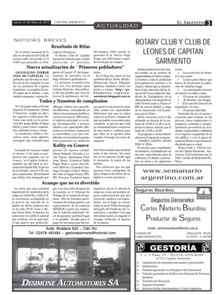 Jueves 31 de Mayo de 2012          CAPITÁN SARMIENTO                                                                                          E L A RGENTINO             3
                                                                        ACTUALIDAD

 NOTICIAS BREVES
                                   Resultado de Rifas
                                                                                                          ROTARY CLUB Y CLUB DE
   En el sorteo mensual de la
rifa en circulación del Club de
                                   Gabriel Hiribarne.
                                     El Rotary Club de Capitán
                                                                      del número «109» siendo su
                                                                      poseedor el Sr. Héctor Hugo
                                                                                                            LEONES DE CAPITAN
                                                                                                               SARMIENTO
Leones salió favorecido el N       Sarmiento informa que resultó      Pinget que felicitamos y agra-
5109 cuyo poseedor es el Sr.       favorecido el poseedor             decemos por su compra.
            Nueva actualización de ``Primeros pobladores’’                                                   Ambas instituciones de nues-     temas:
  LEOVIGILDO FERRER                garon al Cuartel 13° del depar-    doba.                               tra ciudad, en su carácter de         v Los accidentes de tránsi-
VINO DE CAÑUELAS. Un               tamento de Arrecifes, en el          En el blog hay datos de los       organizadoras en forma conjun-      to y sus causas
poblador que llevaba el nom-       blog «Primeros pobladores».        apellidos Rossi, Brelis (Brelli),   ta invitan a toda la población        v     Causas psico-físicas que
bre de un rey visigodo es uno        La próxima actualización         Balmaceda, Ponce, Filippini,        principalmente jóvenes a la         hacen de los jóvenes la pobla-
de los pioneros de Capitán         será con «Un príncipe para         Spinetta, Gambaro y otros. Los      charla y debate que se desarro-     ción de máximo riesgo.
Sarmiento: Leovigildo Ferrer.      Carlota Almirón», descendien-      invito a visitar http://po-         llará el día miércoles 06 de Ju-      v     Los principales factores
El origen de la familia, cómo      te de una familia que vino de      bladores-capitan-                   nio de 2012 en el salón del «Sin-   de muerte en calles y rutas:
estaba compuesta, cuándo lle-      tierras de quilinones, en Cór-     sarmiento.blogspot.com.ar           dicato de Trabajadores de la          v El exceso de velocidad
                                                                                                          Alimentación» con domicilio en        v     El alcohol y las drogas
                       Todos y Nosotros de cumpleaños                                                     calle Vicente López y Planes nº       v El no uso del cinturón de
  El 3 de junio todos al Prado     albergar «niños» con capacida-     que genera este proyecto están      895 de esta localidad, a cargo      seguridad y el casco
Español, la Fundación «Todos       des diferentes, la fundación ya    ellos (niños con capacidades        de la «Asociación Civil Luche-        v     El peatón distraído
Y Nosotros» cumple un año y        obtuvo la personaría jurídica y    diferentes) que aun no saben        mos por la Vida».-                     Partiendo de sus vivencias y
los esperan a todos para dis-      cuenta con más de 300 socios,      cual será su futuro después de         Dicho encuentro será el día      creencias para motivar en los
frutar una tarde con la actua-     el objetivo principal es no de-    que sus padres ya no estén para     señalado en horario de la ma-       jóvenes, como conductores y o
ción del grupo Kolity, el Mago     jar desamparados a jóvenes         cuidarlos, es preciso que toda      ñana de 10:00 a 12:00 y se re-      pasajeros, actitudes y compor-
Bachi y para comer empana-         adultos con capacidades dife-      la comunidad tome conciencia        petirá el mismo temario por la      tamientos preventivos de acci-
das calentitas tortas y tartas.    rentes en un futuro, el proyecto   de esta lucha y colabore para       tarde de 14:00 a 16:00              dentes, responsables y solidarios
  La fundación «Todos y No-        es maravilloso y ya está cum-      que ellos no se queden solos           El programa a desarrollarse      en el espacio compartido de la
sotros» tiene como objetivo        pliendo con sus primeros pasos,    cuando el tiempo los tome de        abarcará el siguiente temario:      vía pública, y con el apoyo de
conseguir una vivienda para        entre promesas y la ambición       sorpresa.                               CHARLA «GENTE JOVEN             material fílmico especialmente
                                                                                                          POR LA VIDA»                        diseñado para su edad.
                                   Kolity en Groove                                                          Encuentro para estudiantes          Rotary Club y Club de Leo-
  La banda de nuestra ciudad       jóvenes de nuestra ciudad:         star) Descontamos que tendrán       secundarios, coordinado por un      nes de Capitán Sarmiento - Aso-
el viernes 1º de junio se pre-     Alexis Delgado (Teclado y co-      éxito el día viernes, tal como      docente especializado para la       ciacion Civil Luchemos por la
sentará por segunda vez en         ros) Tomas Apesteguia (Voz)        fue la vez anterior, desde aquí     reflexión y el debate construc-     Vida- Comité de Relaciones Pu-
Groove, en Capital Federal,        Juan Marce (Guitarra) Pablo        le deseamos la mejor de las         tivo en torno a los siguientes      blicas.
también ese día hará su pre-       Poggi (Bajo y coros) Joni De-      suertes.
sentación Banda XXI. El precio     voto (Bateria y Timbales) San-       Nos advierten que los que
de la entrada será de $30 con
una consumisión. Recordamos
                                   tiago Ocampo (Güiro) Alejan-
                                   dro Soto (Congas) Franco (SPI-
                                                                      quieran tener autógrafos de
                                                                      Spiry despues del show, llevar
                                                                                                                www.semanario
que Kolity está integrado por      RY) Ferreyra (Guitarra super       lapicera y tener paciencia...             argentino.com.ar
                         Acampe que no es divertido
  Lo cierto que una cantidad       gar a un final feliz después de    bajadores dicen le adeuda la
importante de empleados de la      la reunión en el Tribunal de       empresa, como así también al-       Seguros Bourdieu
empresa Vilaltella y Valls S.A.    Trabajo de la ciudad de Perga-     guna indemnización que por
se encuentran acampando en         mino. Allí los letrados patro-     convenio pudiera correspon-
la puerta de entrada de la         cinantes de ambas partes y un      derles. En el lugar se encon-
                                                                                                                        Seguros Generales
planta de dicha empresa sita
en la calle 29 de Junio y Ro-
que Saenz Peña, el objetivo en
                                   representante de la empresa
                                   SIDERAR a quien los emplea-
                                   dos le habrían solicitado ofi-
                                                                      traba el señor Pedro Proserpio
                                                                      delegado del Sindicato de Ca-
                                                                      mioneros y también Concejal
                                                                                                                Carlos Norberto Bourdieu
solucionar el conflicto salarial
que sostiene con la patronal,
el que parece que podría lle-
                                   cie de garantía, podrían llegar
                                   a un posible arreglo para el
                                   pago de las sumas que los tra-
                                                                      Oficialista quien acompañó el
                                                                      acampe realizado al ingreso
                                                                      de la planta.
                                                                                                                 Productor de Seguros
                        Avda. Rivadavia 825 - Ctán Sto                                                               Email: carlosbourdieu@fibertel.com.ar
              Tel: 02478-481484 - gastondesimone@hotmail.com                                              Centenario 458                                Telefax 02478 - 481292
                                                                                                          Capitán Sarmiento (2752)                     Cel. 02474 - 15- 683700




                                                                                                                V. L. Y Planes 519 – TEL/FAX: 02478-483499 –
                                                                                                                           (2752) Capitán Sarmiento
                                                                                                            •    Liquidación de impuestos nacionales y provinciales
                                                                                                            •    Jubilaciones
                                                                                                            •    Trámites generales en el Registro del Automotor
                                                                                                            •    Trámites generales en la Dirección Nacional de Personas
                                                                                                                 Jurídicas

       DESIMONE AUTOMOTORES SA                                                                              •
                                                                                                            •
                                                                                                            •
                                                                                                                 Trámites de Mensuras
                                                                                                                 Seguros Generales
                                                                                                                 Servicios de fax, fotocopiadora y Correo Argentino
 