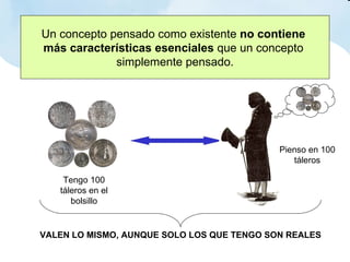Un concepto pensado como existente  no contiene  más características esenciales  que un concepto  simplemente pensado. VALEN LO MISMO, AUNQUE SOLO LOS QUE TENGO SON REALES Tengo 100 táleros en el bolsillo Pienso en 100 táleros 