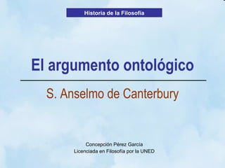 Concepción Pérez García Licenciada en Filosofía por la UNED El argumento ontológico S. Anselmo de Canterbury Historia de la Filosofía 