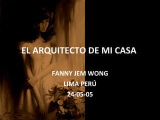 EL ARQUITECTO DE MI CASA  FANNY JEM WONG LIMA PERÚ 24-05-05 