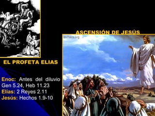 EL PROFETA ELIAS  ASCENSIÓN DE JESÚS  Enoc:  Antes del diluvio Gen 5.24, Heb 11.23  Elías:  2 Reyes 2.11 Jesús:  Hechos 1.9-10 