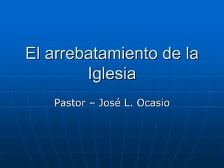 El arrebatamiento de la
El arrebatamiento de la
Iglesia
Iglesia
Pastor
Pastor –
– Jos
José
é L.
L. Ocasio
Ocasio
 