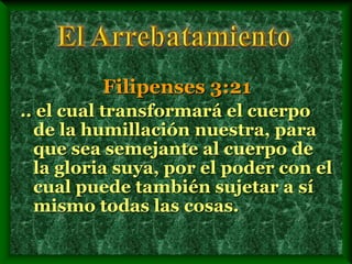 Filipenses 3:21
.. el cual transformará el cuerpo
de la humillación nuestra, para
que sea semejante al cuerpo de
la gloria suya, por el poder con el
cual puede también sujetar a sí
mismo todas las cosas.
 