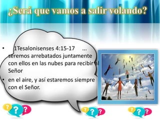 • 1Tesalonisenses 4:15-17 ...
seremos arrebatados juntamente
con ellos en las nubes para recibir al
Señor
• en el aire, y así estaremos siempre
con el Señor.
 