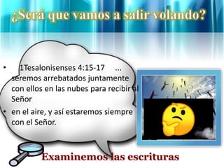 • 1Tesalonisenses 4:15-17 ...
seremos arrebatados juntamente
con ellos en las nubes para recibir al
Señor
• en el aire, y así estaremos siempre
con el Señor.
Examinemos las escrituras
 