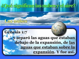 Las nubes
Génesis 1:7
... y separó las aguas que estaban
debajo de la expansión, de las
aguas que estaban sobre la
expansión. Y fue así.
 