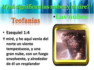• Ezequiel 1:4
Y miré, y he aquí venía del
norte un viento
tempestuoso, y una
gran nube, con un fuego
envolvente, y alrededor
de él un resplandor
•Las nubes
 