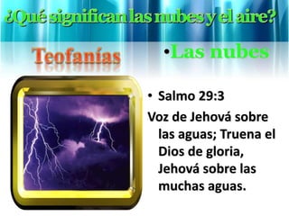 • Salmo 29:3
Voz de Jehová sobre
las aguas; Truena el
Dios de gloria,
Jehová sobre las
muchas aguas.
•Las nubes
 