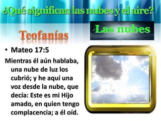 • Mateo 17:5
Mientras él aún hablaba,
una nube de luz los
cubrió; y he aquí una
voz desde la nube, que
decía: Este es mi Hijo
amado, en quien tengo
complacencia; a él oíd.
•Las nubes
 