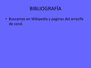 BIBLIOGRAFÍA Buscamos en Wikipedia y paginas del arrecife de coral. 