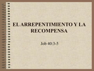 EL ARREPENTIMIENTO Y LA 
RECOMPENSA 
Job 40:3-5 
 