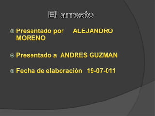 El arresto Presentado por	 ALEJANDRO MORENO    Presentado a  ANDRES GUZMAN Fecha de elaboración	19-07-011 