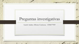 Preguntas investigativas
Lizeth Andrea Alfonso Carrizosa - 1030677959
 