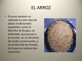 EL ARROZ
• El arroz también es
utilizado en otro tipo de
platos tradicionales
españoles, como la
Morcilla de Burgos, un
em...