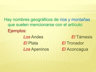 Hay nombres geográficos de ríos y montañas
que suelen mencionarse con el artículo:
Ejemplos:
Los Andes El Támesis
El Plata El Tronador
Los Apeninos El Aconcagua
 