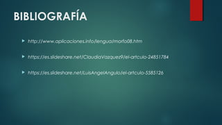BIBLIOGRAFÍA
 http://www.aplicaciones.info/lengua/morfo08.htm
 https://es.slideshare.net/ClaudiaVazquez9/el-artculo-24851784
 https://es.slideshare.net/LuisAngelAngulo/el-artculo-5585126
 