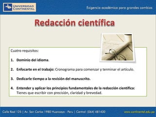 Cuatro requisitos:
1. Dominio del idioma.
2. Enfocarte en el trabajo: Cronograma para comenzar y terminar el artículo.
3. Dedicarle tiempo a la revisión del manuscrito.
4. Entender y aplicar los principios fundamentales de la redacción científica:
Tienes que escribir con precisión, claridad y brevedad.

 