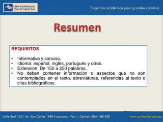 REQUISITOS
•
•
•
•

Informativo y conciso.
Idioma: español, inglés, portugués y otros.
Extensión: De 150 a 250 palabras.
No deben contener información o aspectos que no son
contemplados en el texto, abreviaturas, referencias al texto o
citas bibliográficas.

 