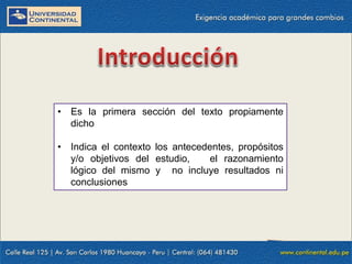 • Es la primera sección del texto propiamente
dicho
• Indica el contexto los antecedentes, propósitos
y/o objetivos del estudio,
el razonamiento
lógico del mismo y no incluye resultados ni
conclusiones

 