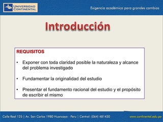 REQUISITOS
• Exponer con toda claridad posible la naturaleza y alcance
del problema investigado
• Fundamentar la originalidad del estudio
• Presentar el fundamento racional del estudio y el propósito
de escribir el mismo

 
