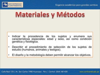 • Indicar la procedencia de los sujetos y enumera sus
características especiales: edad y sexo, así como condición
genética y fisiológica.
• Describir el procedimiento de selección de los sujetos de
estudio (humanos, animales y testigos).
• El diseño y la metodología deben permitir alcanzar los objetivos.

 
