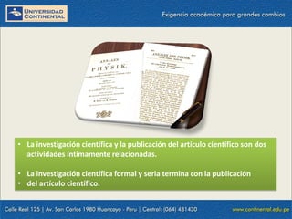 • La investigación científica y la publicación del artículo científico son dos
actividades íntimamente relacionadas.
• La investigación científica formal y seria termina con la publicación
• del artículo científico.

 