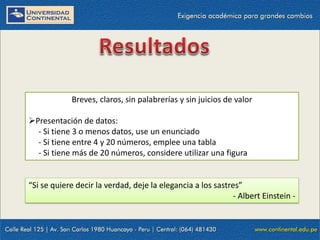 Breves, claros, sin palabrerías y sin juicios de valor
Presentación de datos:
- Si tiene 3 o menos datos, use un enunciado
- Si tiene entre 4 y 20 números, emplee una tabla
- Si tiene más de 20 números, considere utilizar una figura

“Si se quiere decir la verdad, deje la elegancia a los sastres”
- Albert Einstein -

 