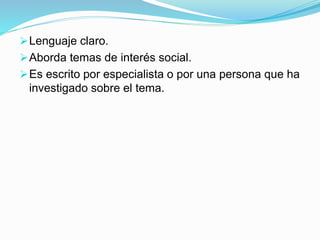 Lenguaje claro.
Aborda temas de interés social.
Es escrito por especialista o por una persona que ha
investigado sobre el tema.
 