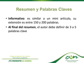 Programa Ingeniería de sistemas
Vicerrectoría académica
• Informativo: es similar a un mini artículo, su
extensión es entre 150 y 200 palabras.
• Al final del resumen, el autor debe definir de 3 a 5
palabras clave
 
